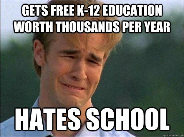 gets free K-12 education worth thousands per year Hates school - gets free K-12 education worth thousands per year Hates school  First World Problems