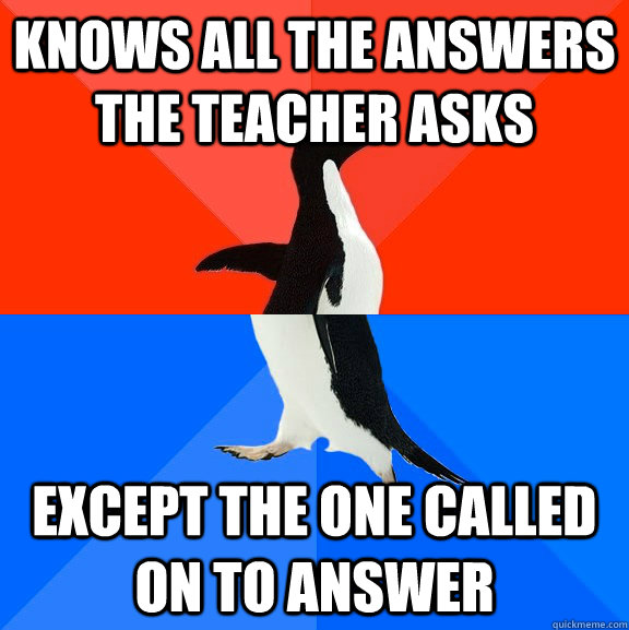 Knows all the answers the teacher asks  Except the one called on to answer  Socially Awesome Awkward Penguin