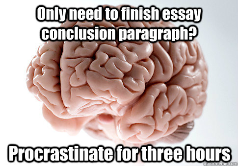 Only need to finish essay conclusion paragraph? Procrastinate for three hours   Scumbag Brain