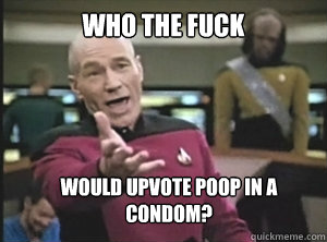 who the fuck would upvote poop in a condom? - who the fuck would upvote poop in a condom?  Annoyed Picard