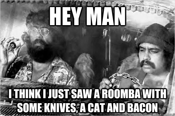 Hey man I think i just saw a roomba with some knives, a cat and bacon  