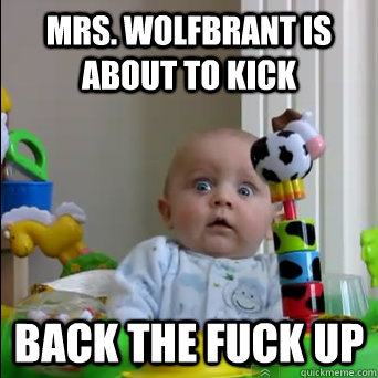 Mrs. wolfbrant is about to kick back the fuck up  Scared Baby