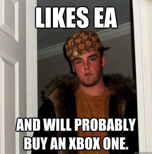 LIKES EA and will probably buy an Xbox one.   Scumbag Steve