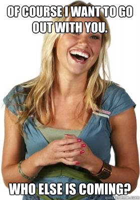 Of course i want to go out with you. Who else is coming?  Friend Zone Fiona