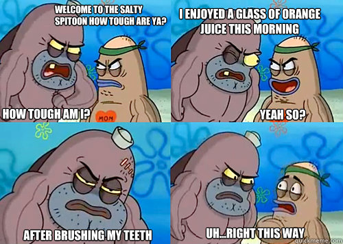 Welcome to the Salty Spitoon how tough are ya? HOW TOUGH AM I? I enjoyed a glass of orange juice this morning

 after brushing my teeth Uh...Right this way Yeah so?  
