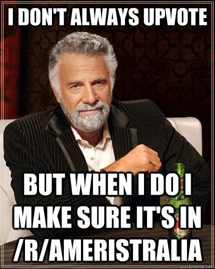I don't always upvote But when I do I make sure it's in /r/Ameristralia  The Most Interesting Man In The World