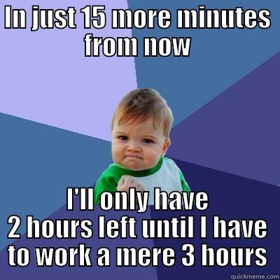 IN JUST 15 MORE MINUTES FROM NOW I'LL ONLY HAVE 2 HOURS LEFT UNTIL I HAVE TO WORK A MERE 3 HOURS Success Kid