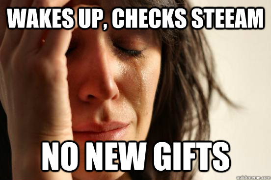 wakes up, checks steeam no new gifts  FirstWorldProblems