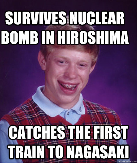 Survives nuclear bomb in hiroshima  catches the first train to nagasaki   Bad Luck Brain