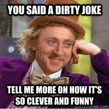 you said a dirty joke Tell me more on how it's so clever and funny - you said a dirty joke Tell me more on how it's so clever and funny  WILLY WONKA SARCASM