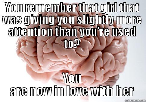 YOU REMEMBER THAT GIRL THAT WAS GIVING YOU SLIGHTLY MORE ATTENTION THAN YOU'RE USED TO? YOU ARE NOW IN LOVE WITH HER Scumbag Brain
