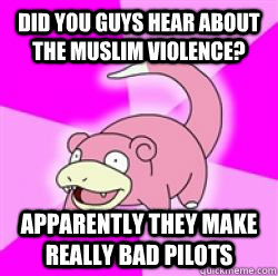 Did you guys hear about the Muslim violence? Apparently they make really bad pilots  slow poke debator