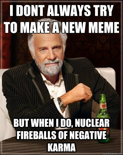 I DONT ALWAYS try to make a new meme BUT WHEN I DO, nuclear fireballs of negative karma  Most Interesting Man