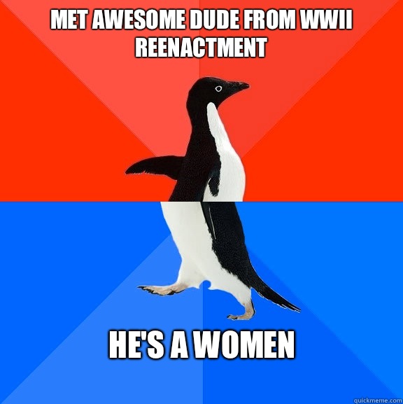 Met awesome dude from WWII reenactment He's a women  Socially Awesome Awkward Penguin
