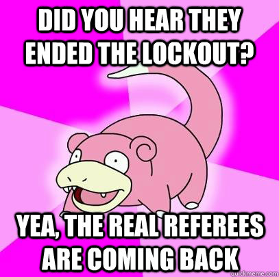 Did you hear they ended the lockout? Yea, the real referees are coming back  Slowpoke