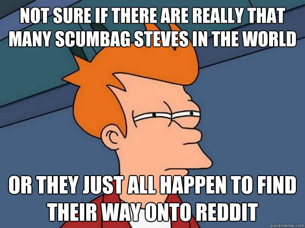 Not sure if there are really that many scumbag steves in the world or they just all happen to find their way onto Reddit  Not sure Fry