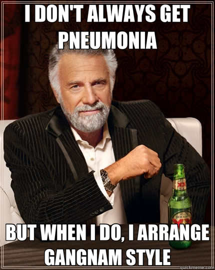 I DON'T ALWAYS GET PNEUMONIA BUT WHEN I DO, I ARRANGE GANGNAM STYLE  The Most Interesting Man In The World