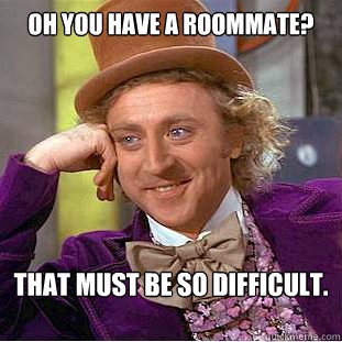 Oh you have a roommate? that must be so difficult.
   Creepy Wonka
