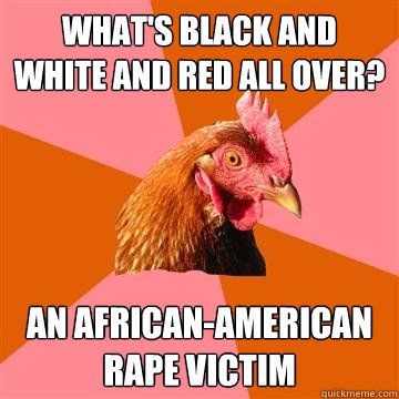 What's black and white and red all over? An african-american rape victim  Anti-Joke Chicken