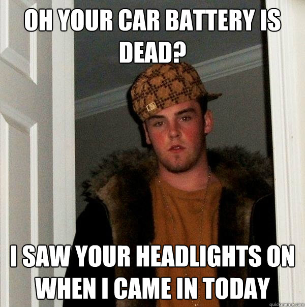 Oh your car battery is dead? I saw your headlights on when I came in today  Scumbag Steve