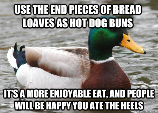 use the end pieces of bread loaves as hot dog buns it's a more enjoyable eat, and people will be happy you ate the heels - use the end pieces of bread loaves as hot dog buns it's a more enjoyable eat, and people will be happy you ate the heels  Actual Advice Mallard