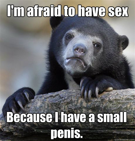 I'm afraid to have sex Because I have a small penis. - I'm afraid to have sex Because I have a small penis.  Misc