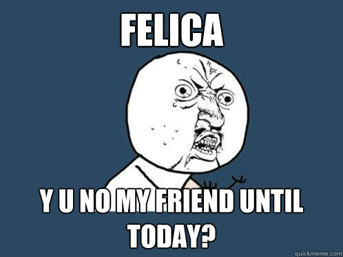 felica y u no my friend until today?  Y U No