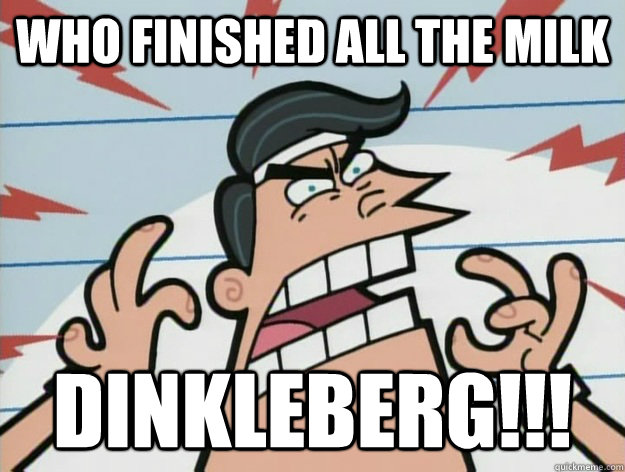 WHO FINISHED ALL THE MILK DINKLEBERG!!!  