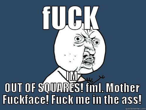 FUCK IM OUT OF SQUARES! FML. MOTHER FUCKFACE! FUCK ME IN THE ASS! Y U No