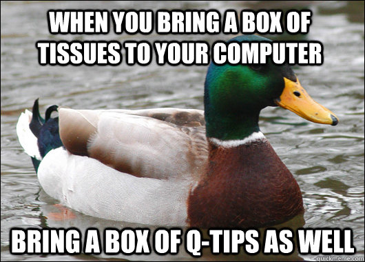 when you bring a box of tissues to your computer bring a box of q-tips as well  Actual Advice Mallard
