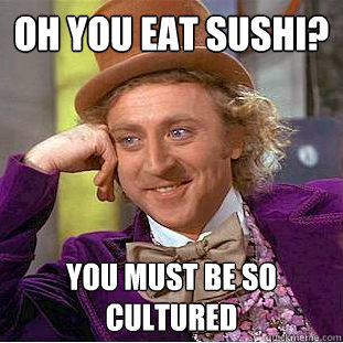 Oh you eat sushi? You must be so cultured  Condescending Wonka
