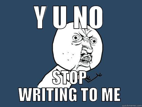 Y U NO STOP WRITING TO ME Y U No