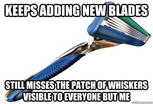 keeps adding new blades still misses the patch of whiskers visible to everyone but me - keeps adding new blades still misses the patch of whiskers visible to everyone but me  Misc