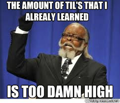 The amount of Til's that i alrealy learned is too damn high  to damn high