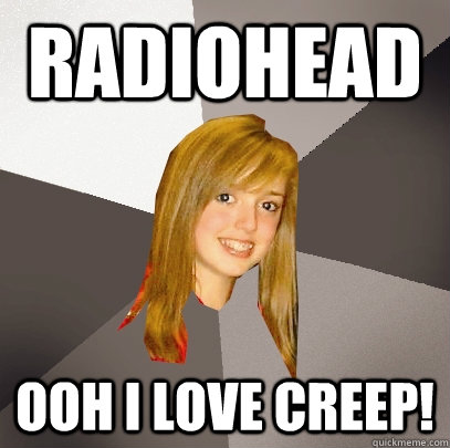 Radiohead ooh i love creep!  Musically Oblivious 8th Grader