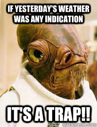 if yesterday's weather was any indication It's a trap!!  Its a trap