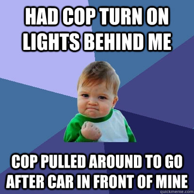 Had cop turn on lights behind me cop pulled around to go after car in front of mine  Success Kid