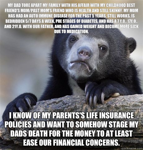 My dad tore apart my family with his affair with my childhood best friend's mom/past mom's friend who is health and still skinny. My mom has had an auto immune disease for the past 5 years, still works, is bedridden 5/7 days a week, pre stages of diabetes  Confession Bear