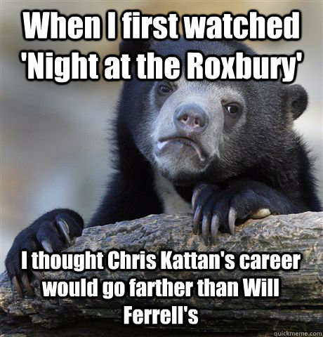 When I first watched 'Night at the Roxbury' I thought Chris Kattan's career would go farther than Will Ferrell's  Confession Bear