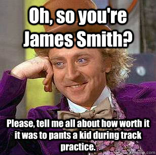 Oh, so you're James Smith? Please, tell me all about how worth it it was to pants a kid during track practice.  Condescending Wonka