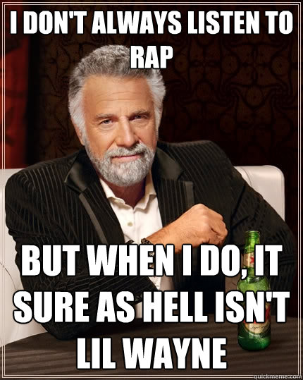 I don't always listen to rap But when I do, it sure as hell isn't Lil Wayne  The Most Interesting Man In The World