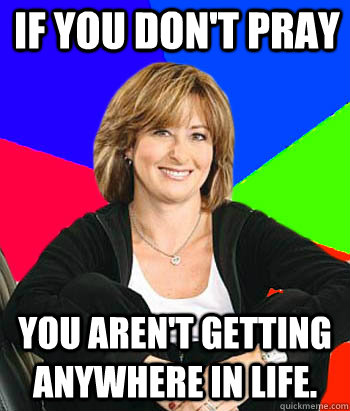 If you don't pray you aren't getting anywhere in life.  Sheltering Suburban Mom