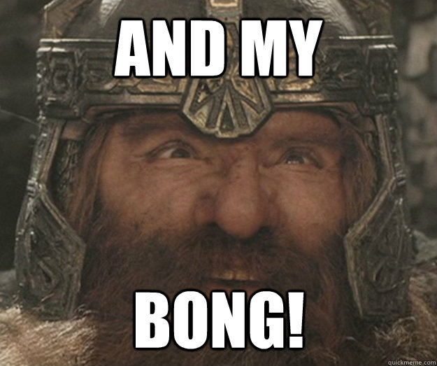 AND MY BONG!  Happy Gimli