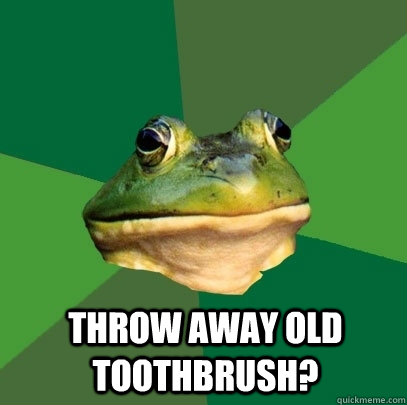  throw away old toothbrush?  Foul Bachelor Frog