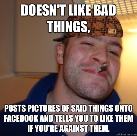 Doesn't like bad things, Posts pictures of said things onto Facebook and tells you to like them if you're against them.  