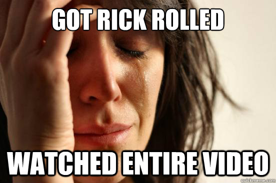 Got rick rolled watched entire video  First World Problems