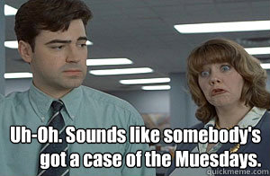 Uh-Oh. Sounds like somebody's 
got a case of the Muesdays. - Uh-Oh. Sounds like somebody's 
got a case of the Muesdays.  Case of the Mondays