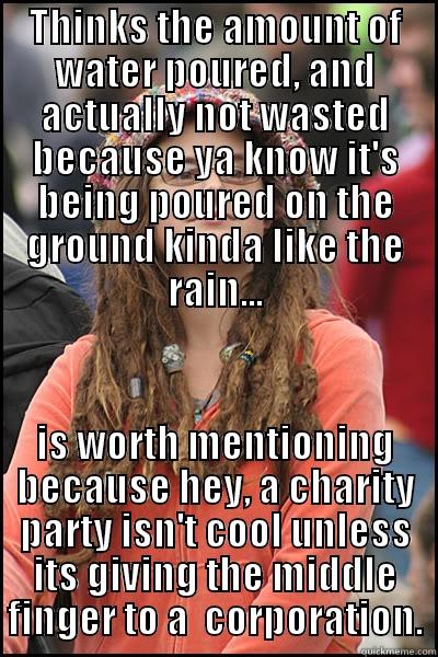 THINKS THE AMOUNT OF WATER POURED, AND ACTUALLY NOT WASTED BECAUSE YA KNOW IT'S BEING POURED ON THE GROUND KINDA LIKE THE RAIN... IS WORTH MENTIONING BECAUSE HEY, A CHARITY PARTY ISN'T COOL UNLESS ITS GIVING THE MIDDLE FINGER TO A  CORPORATION. College Liberal