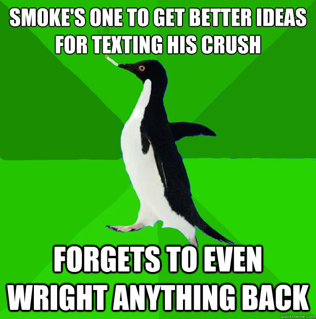 Smoke's one to get better ideas for texting his crush Forgets to even wright anything back  Stoner Penguin