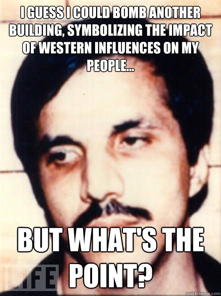 I guess I could bomb another building, symbolizing the impact of Western influences on my people... But what's the point? - I guess I could bomb another building, symbolizing the impact of Western influences on my people... But what's the point?  Anarchic Abdul